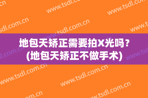 地包天矫正需要拍X光吗？(地包天矫正不做手术)