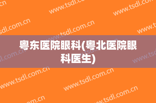 粤东医院眼科(粤北医院眼科医生)