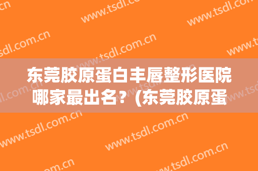 东莞胶原蛋白丰唇整形医院哪家最出名?(东莞胶原蛋白丰唇整形医院哪家最出名的) 东莞胶原蛋白丰唇整形医院哪家最出名?(东莞胶原蛋白丰唇整形医院哪家最出名的)
