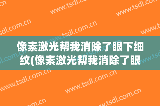 像素激光帮我消除了眼下细纹(像素激光帮我消除了眼下细纹了)
