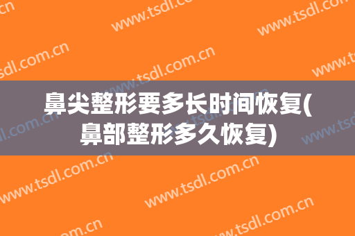 鼻尖整形要多长时间恢复(鼻部整形多久恢复)