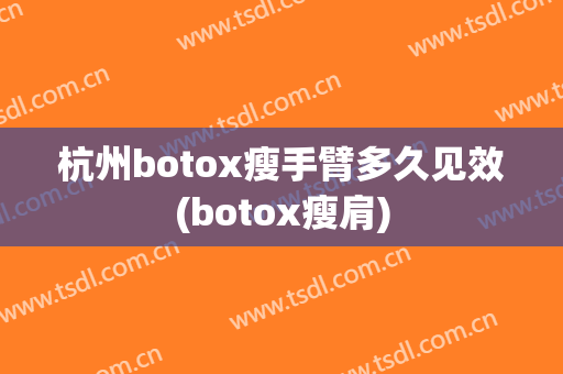 杭州botox瘦手臂多久见效(botox瘦肩)
