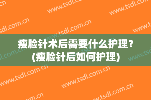 瘦脸针术后需要什么护理？(瘦脸针后如何护理)