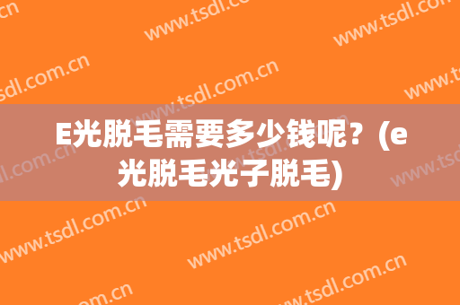 E光脱毛需要多少钱呢？(e光脱毛光子脱毛)