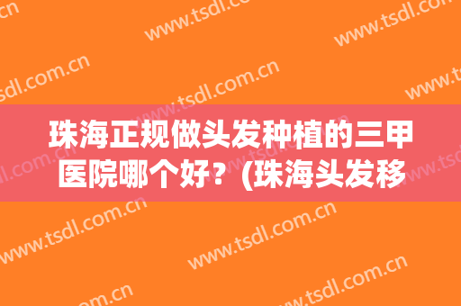 珠海正规做头发种植的三甲医院哪个好？(珠海头发移植手术哪家好)