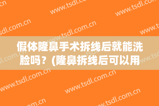 假体隆鼻手术拆线后就能洗脸吗？(隆鼻拆线后可以用洗面奶吗)