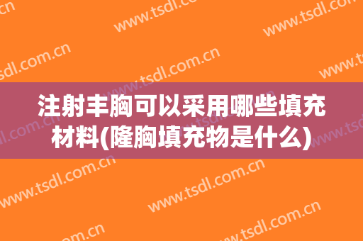 注射丰胸可以采用哪些填充材料(隆胸填充物是什么)