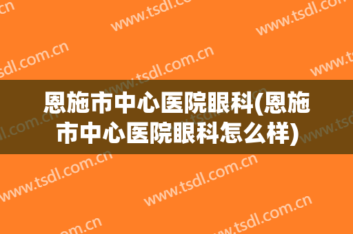恩施市中心医院眼科(恩施市中心医院眼科怎么样)