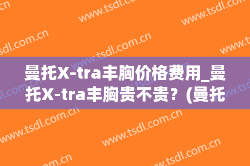 曼托X-tra丰胸价格费用_曼托X-tra丰胸贵不贵?(曼托隆胸手术多少钱) 曼托X-tra丰胸价格费用_曼托X-tra丰胸贵不贵?(曼托隆胸手术多少钱)