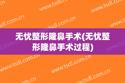 无忧整形隆鼻手术(无忧整形隆鼻手术过程)