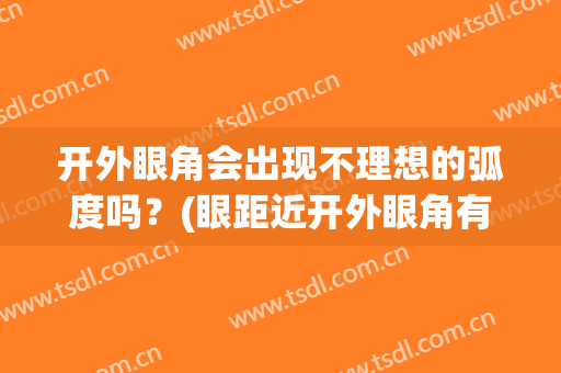 开外眼角会出现不理想的弧度吗？(眼距近开外眼角有用么)