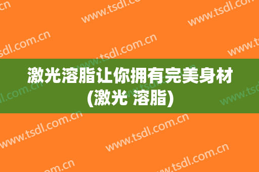 激光溶脂让你拥有完美身材(激光 溶脂)