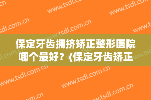 保定牙齿拥挤矫正整形医院哪个最好？(保定牙齿矫正哪里最好)