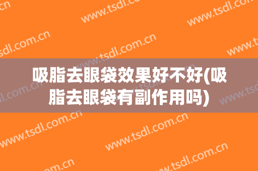 吸脂去眼袋效果好不好(吸脂去眼袋有副作用吗)