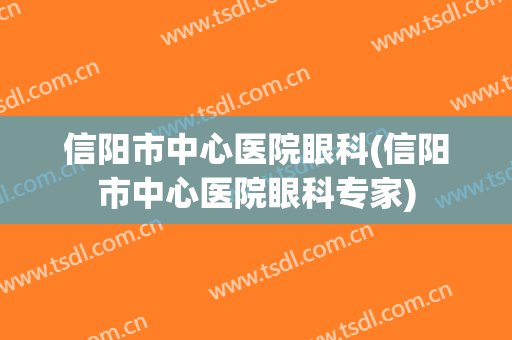 信阳市中心医院眼科(信阳市中心医院眼科专家)