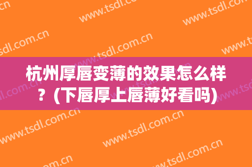 杭州厚唇变薄的效果怎么样？(下唇厚上唇薄好看吗)