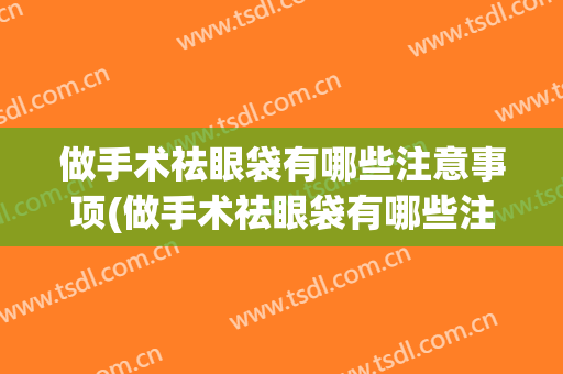做手术祛眼袋有哪些注意事项(做手术祛眼袋有哪些注意事项和饮食)