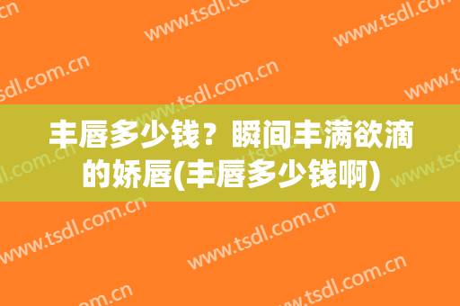 丰唇多少钱？瞬间丰满欲滴的娇唇(丰唇多少钱啊)