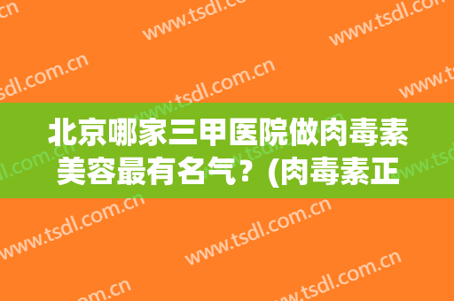 北京哪家三甲医院做肉毒素美容最有名气？(肉毒素正规医院)