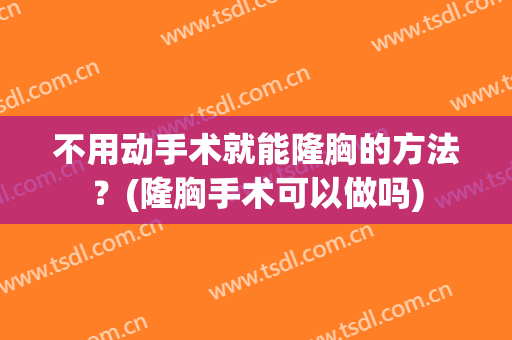 不用动手术就能隆胸的方法？(隆胸手术可以做吗)