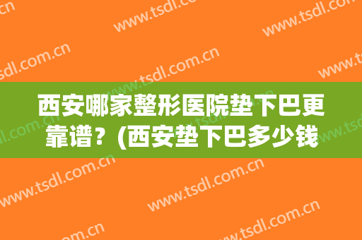 西安哪家整形医院垫下巴更靠谱？(西安垫下巴多少钱)