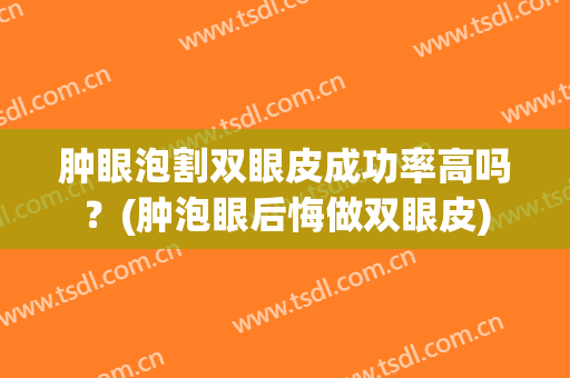 肿眼泡割双眼皮成功率高吗？(肿泡眼后悔做双眼皮)