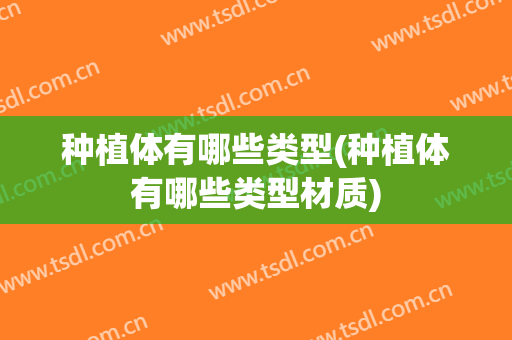 种植体有哪些类型(种植体有哪些类型材质)