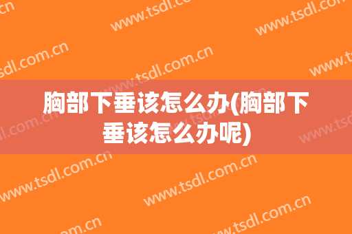 胸部下垂该怎么办(胸部下垂该怎么办呢)