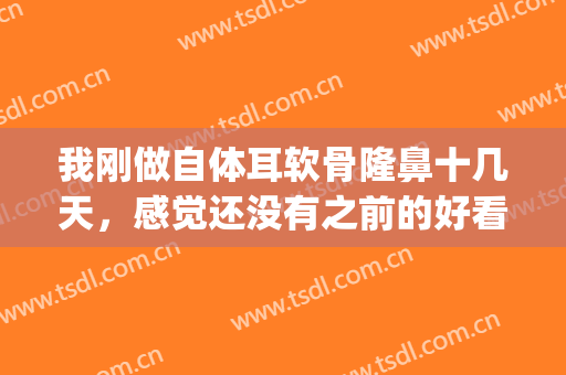 我刚做自体耳软骨隆鼻十几天，感觉还没有之前的好看(自体耳软骨隆鼻保持多久)