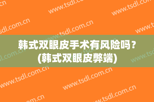 韩式双眼皮手术有风险吗？(韩式双眼皮弊端)