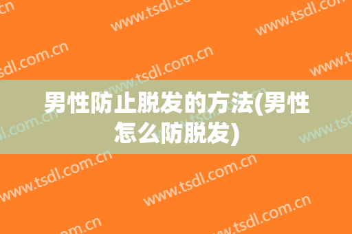 男性防止脱发的方法(男性怎么防脱发)