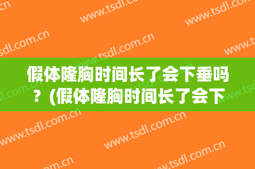 假体隆胸时间长了会下垂吗？(假体隆胸时间长了会下垂吗怎么办)