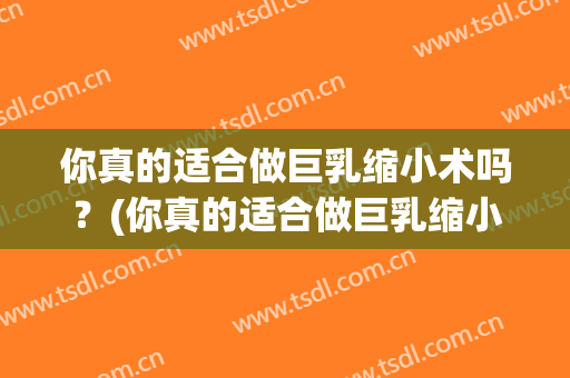 你真的适合做巨乳缩小术吗？(你真的适合做巨乳缩小术吗漫画)
