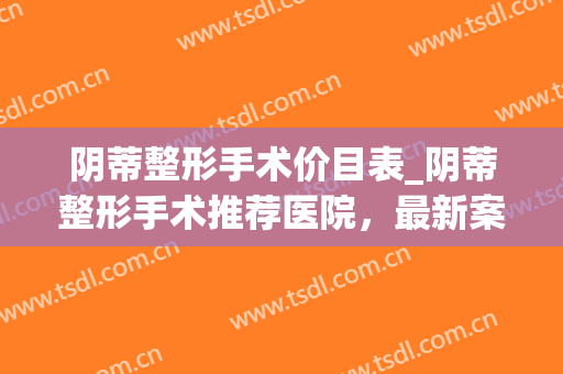 阴蒂整形手术价目表_阴蒂整形手术推荐医院，最新案例