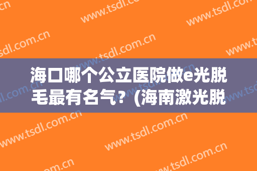 海口哪个公立医院做e光脱毛最有名气？(海南激光脱毛最好的医院)