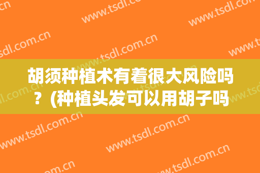 胡须种植术有着很大风险吗？(种植头发可以用胡子吗)