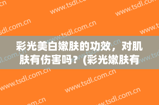 彩光美白嫩肤的功效，对肌肤有伤害吗？(彩光嫩肤有什么效果)