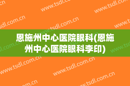 恩施州中心医院眼科(恩施州中心医院眼科李印)