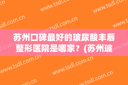 苏州口碑最好的玻尿酸丰唇整形医院是哪家？(苏州玻尿酸 整形)