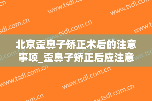 北京歪鼻子矫正术后的注意事项_歪鼻子矫正后应注意些什么(鼻歪曲矫正手术过程)