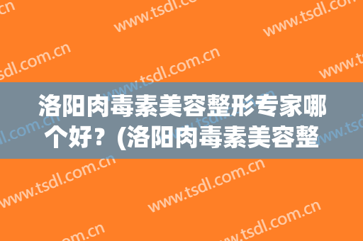 洛阳肉毒素美容整形专家哪个好？(洛阳肉毒素美容整形专家哪个好些)