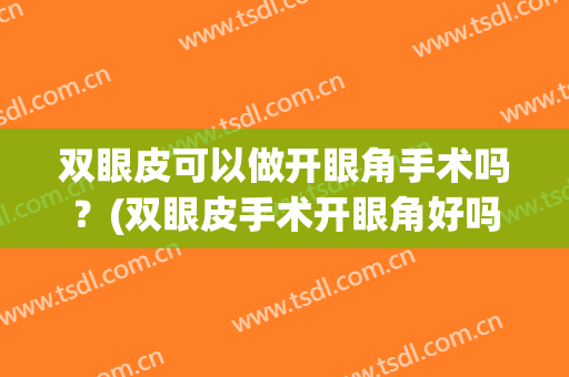 双眼皮可以做开眼角手术吗？(双眼皮手术开眼角好吗)