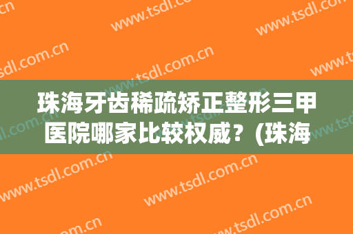 珠海牙齿稀疏矫正整形三甲医院哪家比较权威？(珠海整形医院排行榜)
