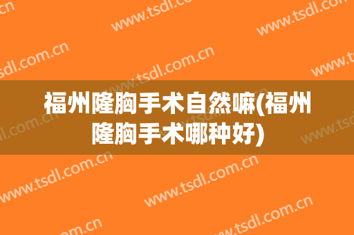 福州隆胸手术自然嘛(福州隆胸手术哪种好)