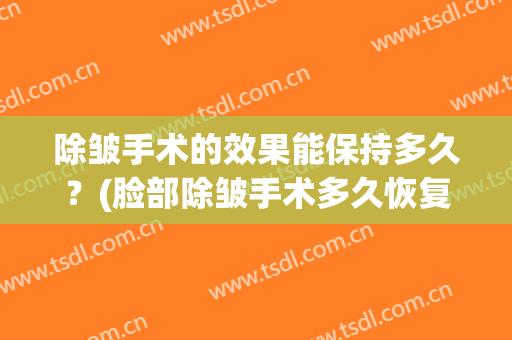 除皱手术的效果能保持多久？(脸部除皱手术多久恢复好)