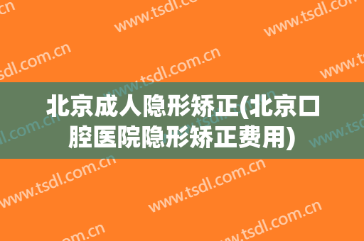 北京成人隐形矫正(北京口腔医院隐形矫正费用)