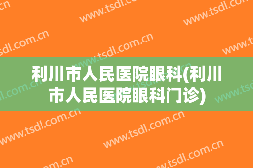 利川市人民医院眼科(利川市人民医院眼科门诊)