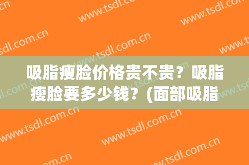 吸脂瘦脸价格贵不贵？吸脂瘦脸要多少钱？(面部吸脂瘦脸费用)