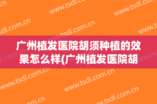 广州植发医院胡须种植的效果怎么样(广州植发医院胡须种植的效果怎么样啊)