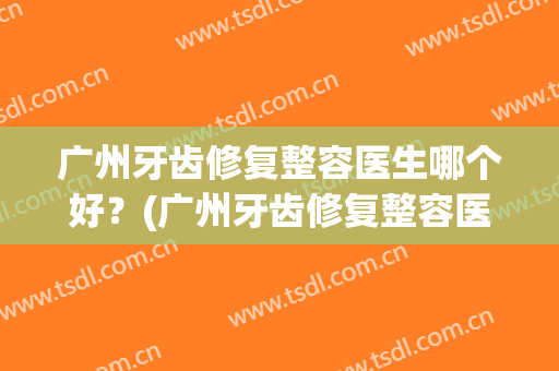 广州牙齿修复整容医生哪个好？(广州牙齿修复整容医生哪个好些)